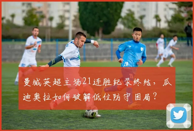 曼城英超主场21连胜纪录终结，瓜迪奥拉如何破解低位防守困局？