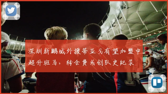 深圳新鹏城外援蒂亚戈有望加盟中超升班马,转会费或创队史纪录